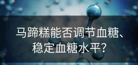 马蹄糕能否调节血糖、稳定血糖水平？